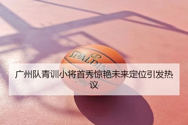 广州队青训小将首秀惊艳未来定位引发热议